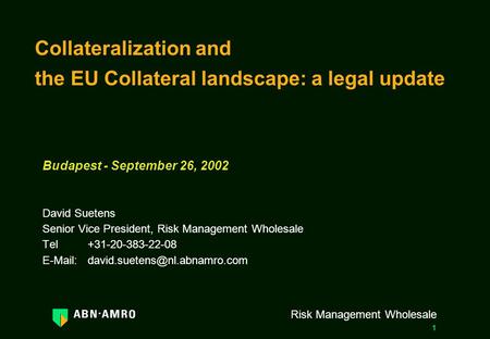 1 Risk Management Wholesale Collateralization and the EU Collateral landscape: a legal update Budapest - September 26, 2002 David Suetens Senior Vice President,