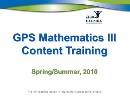 “We will lead the nation in improving student achievement.” GPS Mathematics III Content Training Spring/Summer, 2010.