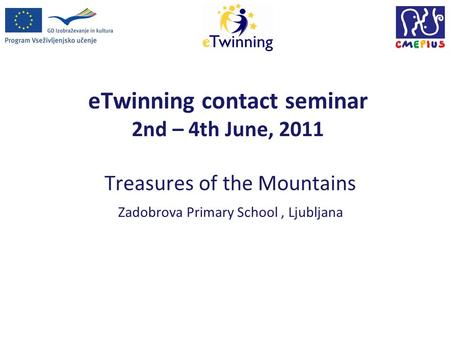 ETwinning contact seminar 2nd – 4th June, 2011 Treasures of the Mountains Zadobrova Primary School, Ljubljana.