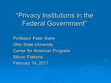 “Privacy Institutions in the Federal Government” Professor Peter Swire Ohio State University Center for American Progress Silicon Flatirons February 14,