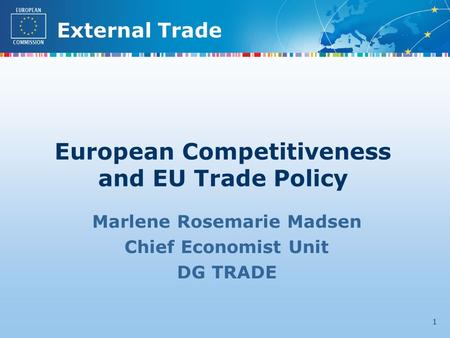 External Trade 1 Marlene Rosemarie Madsen Chief Economist Unit DG TRADE European Competitiveness and EU Trade Policy.