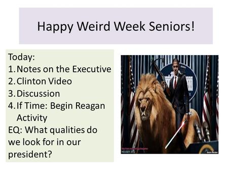 Happy Weird Week Seniors! Today: 1.Notes on the Executive 2.Clinton Video 3.Discussion 4.If Time: Begin Reagan Activity EQ: What qualities do we look for.