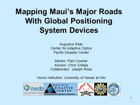 1 Mapping Maui’s Major Roads With Global Positioning System Devices Augustus Elias Center for Adaptive Optics Pacific Disaster Center Mentor: Pam Cowher.