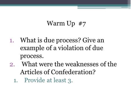 Warm Up #7 1.What is due process? Give an example of a violation of due process. 2. What were the weaknesses of the Articles of Confederation? 1.Provide.