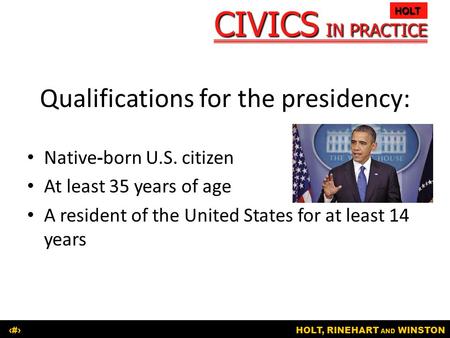 CIVICS IN PRACTICE HOLT HOLT, RINEHART AND WINSTON1 Qualifications for the presidency: Native-born U.S. citizen At least 35 years of age A resident of.