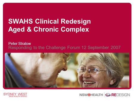 SWAHS Clinical Redesign Aged & Chronic Complex Peter Stralow Responding to the Challenge Forum 12 September 2007.