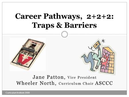 Jane Patton, Vice President Wheeler North, Curriculum Chair ASCCC Curriculum Institute 2008 Career Pathways, 2+2+2: Traps & Barriers.