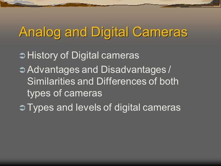 Analog and Digital Cameras  History of Digital cameras  Advantages and Disadvantages / Similarities and Differences of both types of cameras  Types.