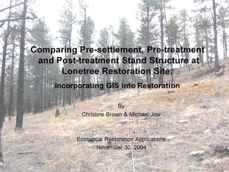 Comparing Pre-settlement, Pre-treatment and Post-treatment Stand Structure at Lonetree Restoration Site: Incorporating GIS into Restoration By Christine.