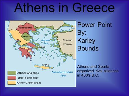 Athens in Greece Power Point By: Karley Bounds Athens and Sparta organized rival alliances in 400's B.C.