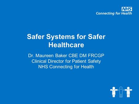Safer Systems for Safer Healthcare Dr. Maureen Baker CBE DM FRCGP Clinical Director for Patient Safety NHS Connecting for Health.