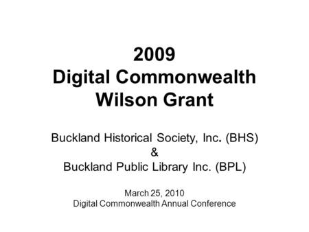 2009 Digital Commonwealth Wilson Grant Buckland Historical Society, Inc. (BHS) & Buckland Public Library Inc. (BPL) March 25, 2010 Digital Commonwealth.