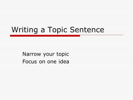 Writing a Topic Sentence Narrow your topic Focus on one idea.