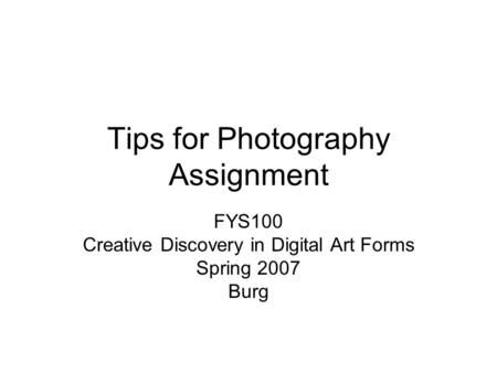 Tips for Photography Assignment FYS100 Creative Discovery in Digital Art Forms Spring 2007 Burg.