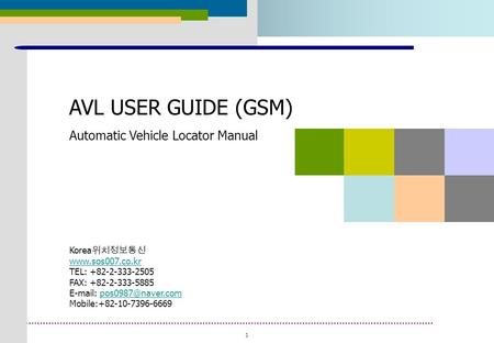 1 2008. 01 AVL USER GUIDE (GSM) Automatic Vehicle Locator Manual Korea 위치정보통신  TEL: +82-2-333-2505 FAX: +82-2-333-5885