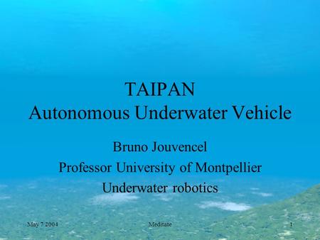 May 7 2004Meditate1 TAIPAN Autonomous Underwater Vehicle Bruno Jouvencel Professor University of Montpellier Underwater robotics.