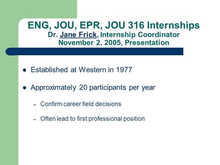 ENG, JOU, EPR, JOU 316 Internships Dr. Jane Frick, Internship Coordinator November 2, 2005, PresentationJane Frick Established at Western in 1977 Approximately.