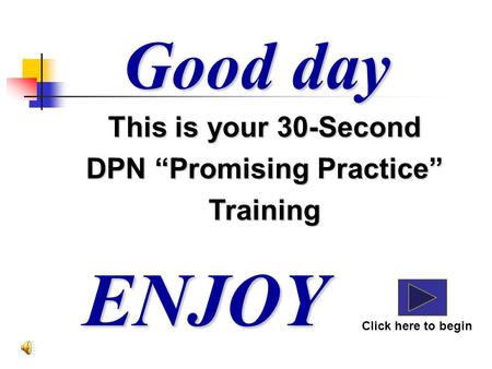 Good day ENJOY Click here to begin This is your 30-Second DPN “Promising Practice” Training.
