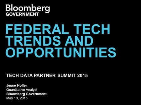 TECH DATA PARTNER SUMMIT 2015 FEDERAL TECH TRENDS AND OPPORTUNITIES Jesse Holler Quantitative Analyst Bloomberg Government May 13, 2015.