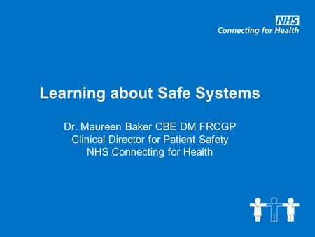 Learning about Safe Systems Dr. Maureen Baker CBE DM FRCGP Clinical Director for Patient Safety NHS Connecting for Health.