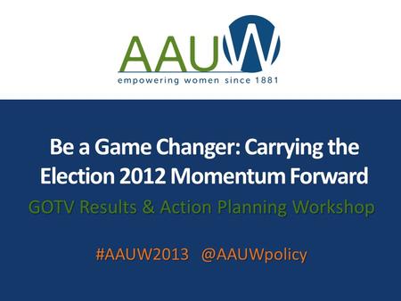 Be a Game Changer: Carrying the Election 2012 Momentum Forward GOTV Results & Action Planning Workshop