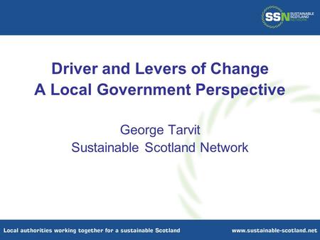 Driver and Levers of Change A Local Government Perspective George Tarvit Sustainable Scotland Network.