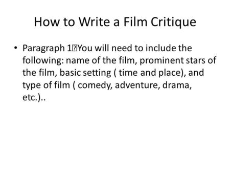 How to Write a Film Critique Paragraph 1 You will need to include the following: name of the film, prominent stars of the film, basic setting ( time and.