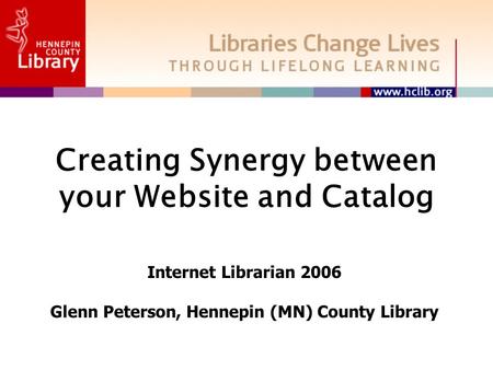Creating Synergy between your Website and Catalog Internet Librarian 2006 Glenn Peterson, Hennepin (MN) County Library.