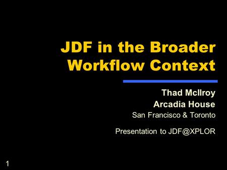 1 JDF in the Broader Workflow Context Thad McIlroy Arcadia House San Francisco & Toronto Presentation to