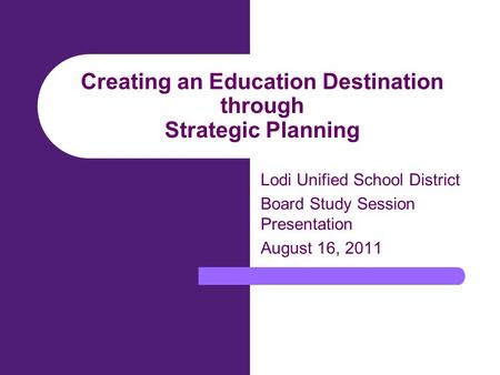 Creating an Education Destination through Strategic Planning Lodi Unified School District Board Study Session Presentation August 16, 2011.