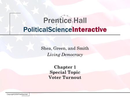Copyright 2006 Prentice Hall Prentice Hall PoliticalScienceInteractive Shea, Green, and Smith Living Democracy Chapter 1 Special Topic Voter Turnout.