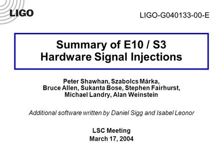 LSC Meeting, 17 March 2004 Shawhan, Marka, et al.LIGO-G040133-00-E Summary of E10 / S3 Hardware Signal Injections Peter Shawhan, Szabolcs Márka, Bruce.