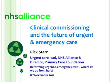 Clinical commissioning and the future of urgent & emergency care Rick Stern Urgent care lead, NHS Alliance & Director, Primary Care Foundation Reforming.