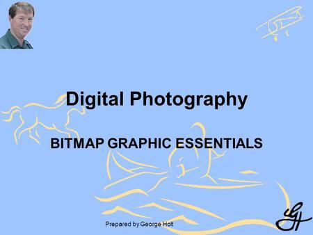 Prepared by George Holt Digital Photography BITMAP GRAPHIC ESSENTIALS.