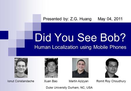 Presented by: Z.G. Huang May 04, 2011 Did You See Bob? Human Localization using Mobile Phones Romit Roy Choudhury Duke University Durham, NC, USA Ionut.