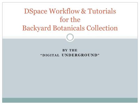 BY THE “DIGITAL UNDERGROUND ” DSpace Workflow & Tutorials for the Backyard Botanicals Collection.
