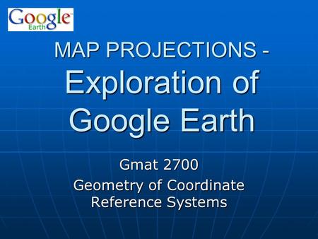 MAP PROJECTIONS - Exploration of Google Earth Gmat 2700 Geometry of Coordinate Reference Systems.