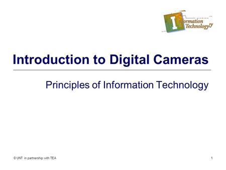 © UNT in partnership with TEA1 Introduction to Digital Cameras Principles of Information Technology.