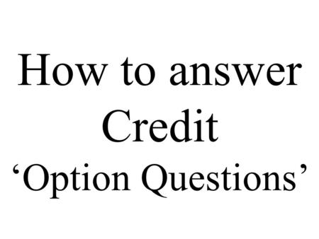 How to answer Credit ‘Option Questions’. In your answer you must have a clear structure which uses relevant and appropriate source material to answer.