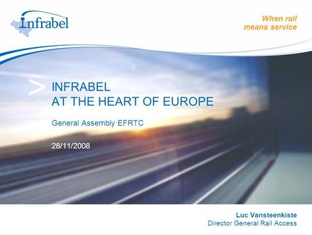 When rail means service > INFRABEL AT THE HEART OF EUROPE General Assembly EFRTC 28/11/2008 Luc Vansteenkiste Director General Rail Access.