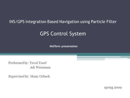 INS/GPS Integration Based Navigation using Particle Filter GPS Control System MidTerm presentation Performed by: Yuval Yosef Adi Weissman Supervised by: