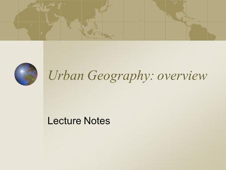 Urban Geography: overview Lecture Notes. System of cities with various levels Few cities at top level Increasing number of settlements at each lower level.