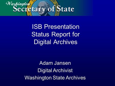 Adam Jansen Digital Archivist Washington State Archives ISB Presentation Status Report for Digital Archives.