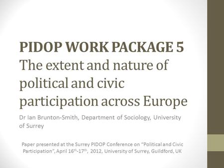 PIDOP WORK PACKAGE 5 The extent and nature of political and civic participation across Europe Dr Ian Brunton-Smith, Department of Sociology, University.