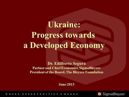 W H E R E O P P O R T U N I T I E S E M E R G E 11 Ukraine: Progress towards a Developed Economy Dr. Edilberto Segura Partner and Chief Economist, SigmaBleyzer.