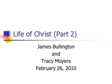 Life of Christ (Part 2) James Bullington and Tracy Moyers February 26, 2010.