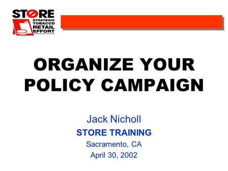 ORGANIZE YOUR POLICY CAMPAIGN Jack Nicholl STORE TRAINING Sacramento, CA April 30, 2002.