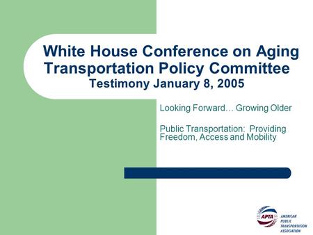 White House Conference on Aging Transportation Policy Committee Testimony January 8, 2005 Looking Forward… Growing Older Public Transportation: Providing.