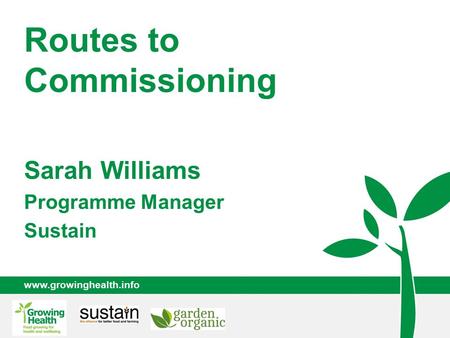 Www.growinghealth.info Routes to Commissioning Sarah Williams Programme Manager Sustain.
