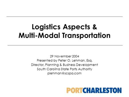 Logistics Aspects & Multi-Modal Transportation 29 November 2004 Presented by Peter O. Lehman, Esq. Director, Planning & Business Development South Carolina.